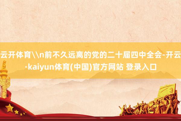 云开体育\n前不久远离的党的二十届四中全会-开云·kaiyun体育(中国)官方网站 登录入口