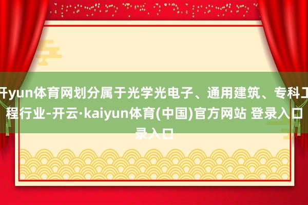 开yun体育网划分属于光学光电子、通用建筑、专科工程行业-开云·kaiyun体育(中国)官方网站 登录入口