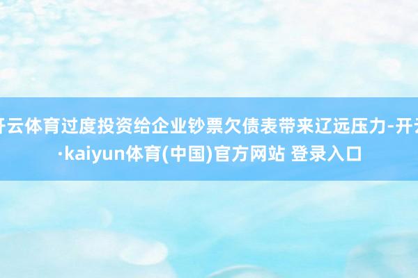 开云体育过度投资给企业钞票欠债表带来辽远压力-开云·kaiyun体育(中国)官方网站 登录入口
