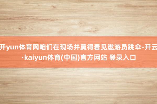 开yun体育网咱们在现场并莫得看见遨游员跳伞-开云·kaiyun体育(中国)官方网站 登录入口
