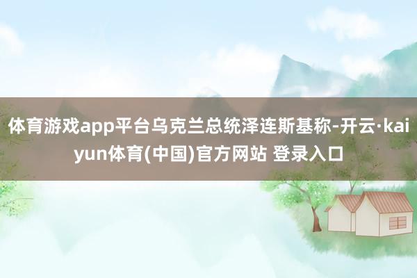 体育游戏app平台乌克兰总统泽连斯基称-开云·kaiyun体育(中国)官方网站 登录入口