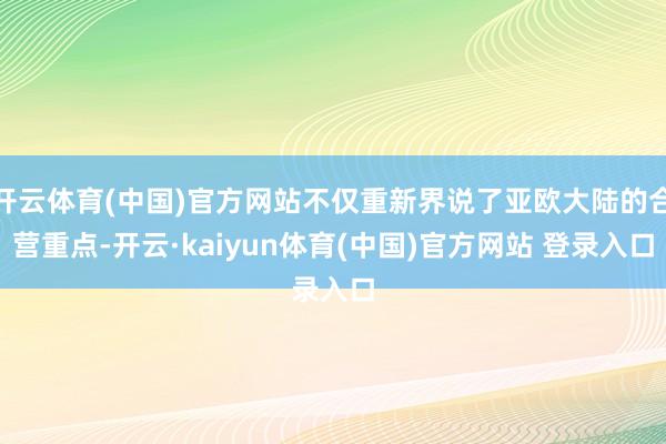 开云体育(中国)官方网站不仅重新界说了亚欧大陆的合营重点-开云·kaiyun体育(中国)官方网站 登录入口