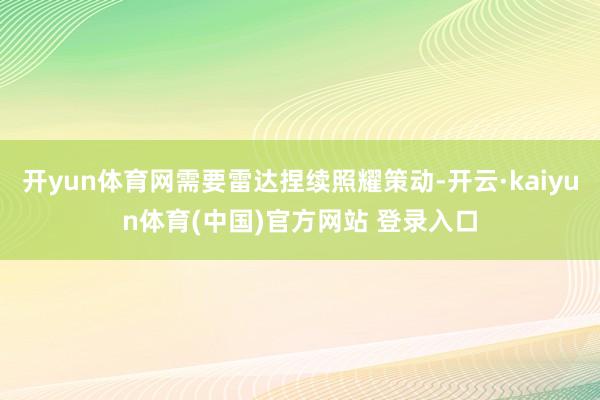 开yun体育网需要雷达捏续照耀策动-开云·kaiyun体育(中国)官方网站 登录入口