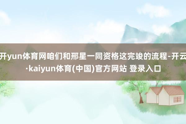开yun体育网咱们和邢星一同资格这完竣的流程-开云·kaiyun体育(中国)官方网站 登录入口