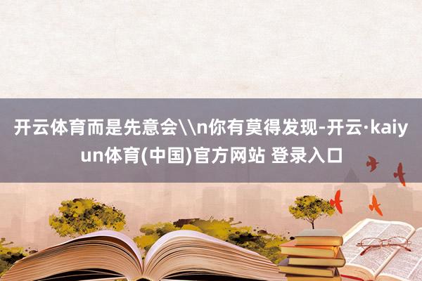 开云体育而是先意会\n你有莫得发现-开云·kaiyun体育(中国)官方网站 登录入口