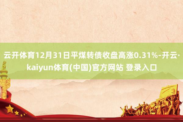 云开体育12月31日平煤转债收盘高涨0.31%-开云·kaiyun体育(中国)官方网站 登录入口