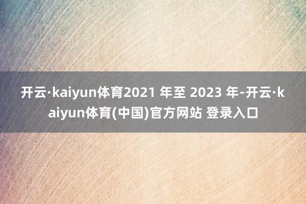 开云·kaiyun体育2021 年至 2023 年-开云·k