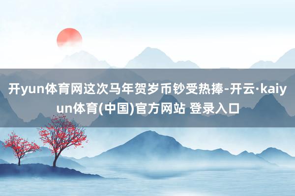 开yun体育网这次马年贺岁币钞受热捧-开云·kaiyun体育