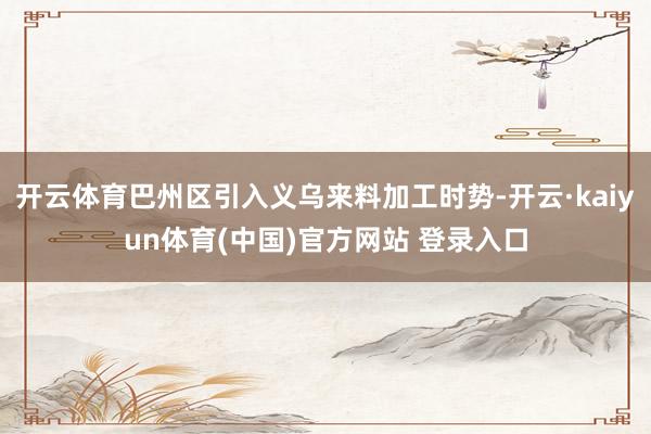 开云体育巴州区引入义乌来料加工时势-开云·kaiyun体育(