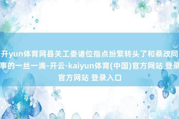 开yun体育网县关工委诸位指点纷繁转头了和蔡改同道同事的一丝