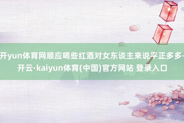 开yun体育网顺应喝些红酒对女东谈主来说平正多多-开云·ka