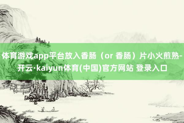 体育游戏app平台放入香肠（or 香肠）片小火煎熟-开云·k