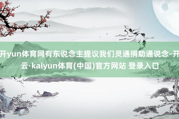 开yun体育网有东说念主提议我们灵通捐助通说念-开云·kai