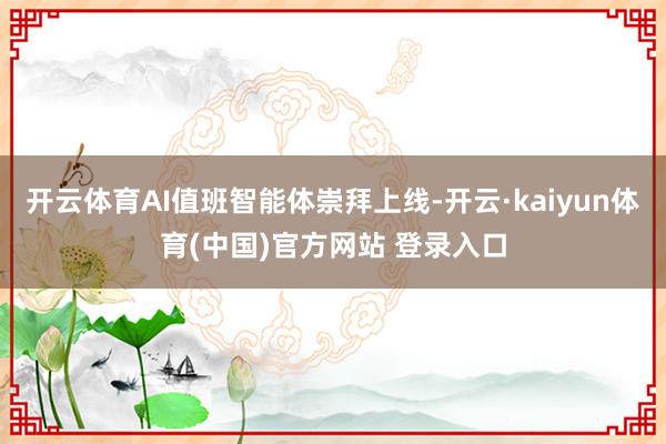开云体育AI值班智能体崇拜上线-开云·kaiyun体育(中国