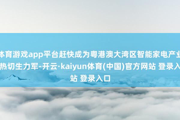 体育游戏app平台赶快成为粤港澳大湾区智能家电产业的热切生力