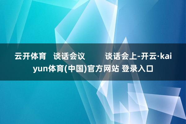云开体育   谈话会议         谈话会上-开云·ka