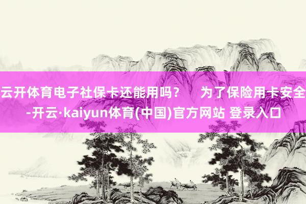 云开体育电子社保卡还能用吗？    为了保险用卡安全-开云·