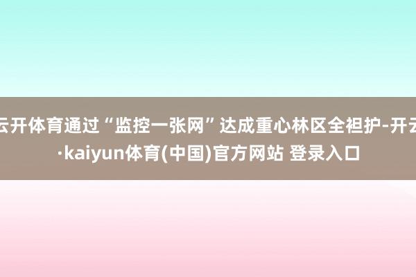 云开体育通过“监控一张网”达成重心林区全袒护-开云·kaiyun体育(中国)官方网站 登录入口